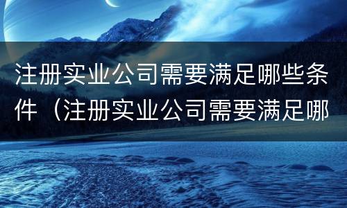注册实业公司需要满足哪些条件（注册实业公司需要满足哪些条件和要求）