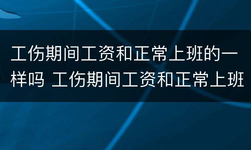工伤期间工资和正常上班的一样吗 工伤期间工资和正常上班的一样吗