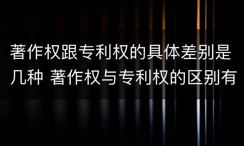 著作权跟专利权的具体差别是几种 著作权与专利权的区别有哪些