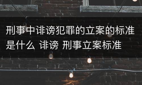 刑事中诽谤犯罪的立案的标准是什么 诽谤 刑事立案标准