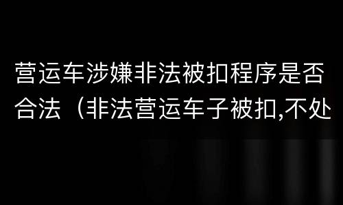 营运车涉嫌非法被扣程序是否合法（非法营运车子被扣,不处理有什么后果）