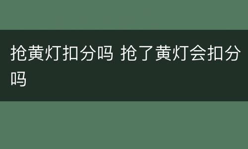 抢黄灯扣分吗 抢了黄灯会扣分吗