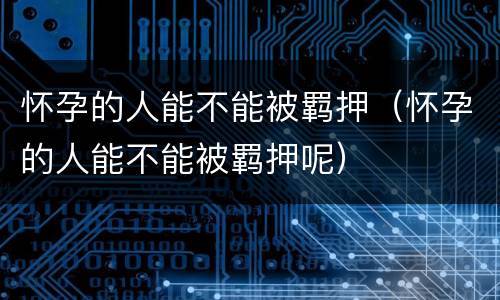 怀孕的人能不能被羁押（怀孕的人能不能被羁押呢）