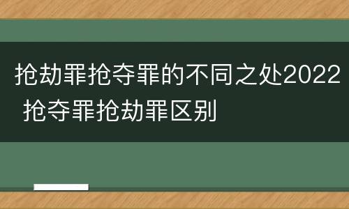 抢劫罪抢夺罪的不同之处2022 抢夺罪抢劫罪区别