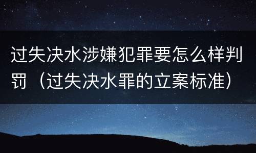 过失决水涉嫌犯罪要怎么样判罚（过失决水罪的立案标准）