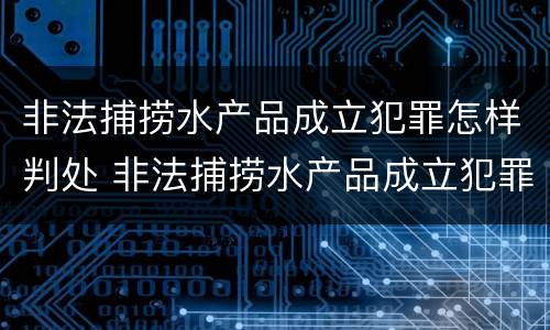 非法捕捞水产品成立犯罪怎样判处 非法捕捞水产品成立犯罪怎样判处的
