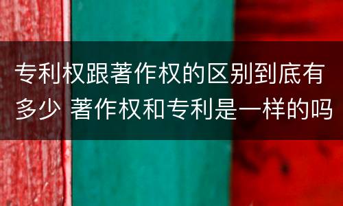 专利权跟著作权的区别到底有多少 著作权和专利是一样的吗