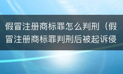 假冒注册商标罪怎么判刑（假冒注册商标罪判刑后被起诉侵犯商标权）