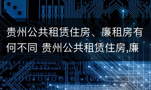 贵州公共租赁住房、廉租房有何不同 贵州公共租赁住房,廉租房有何不同之处