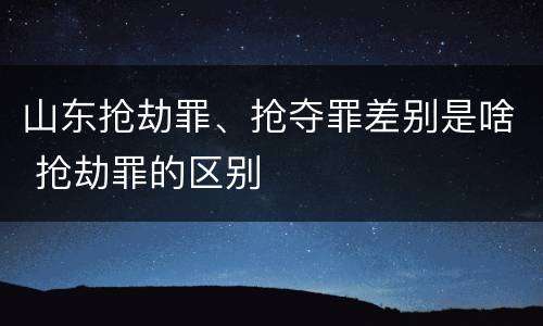 山东抢劫罪、抢夺罪差别是啥 抢劫罪的区别