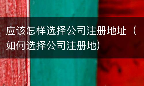 应该怎样选择公司注册地址（如何选择公司注册地）