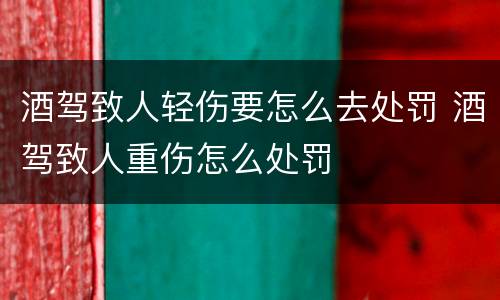 酒驾致人轻伤要怎么去处罚 酒驾致人重伤怎么处罚
