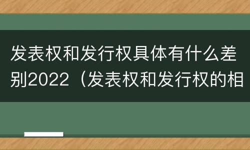 发表权和发行权具体有什么差别2022（发表权和发行权的相同点）