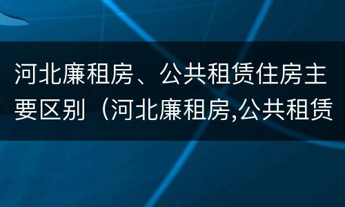河北廉租房、公共租赁住房主要区别（河北廉租房,公共租赁住房主要区别是什么）