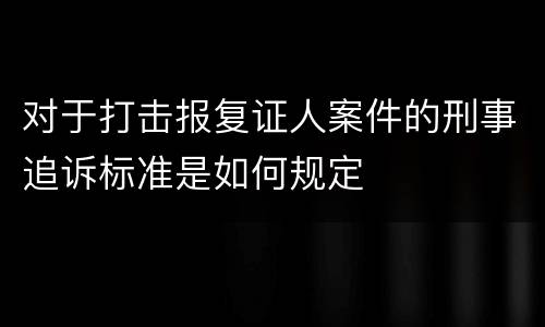 对于打击报复证人案件的刑事追诉标准是如何规定