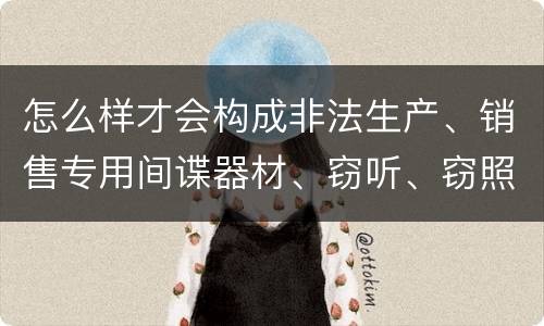 怎么样才会构成非法生产、销售专用间谍器材、窃听、窃照专用器材罪