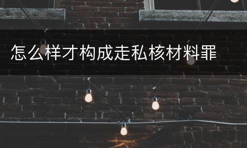 怎么样才构成走私核材料罪