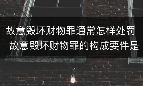 故意毁坏财物罪通常怎样处罚 故意毁坏财物罪的构成要件是什么?如何处罚?