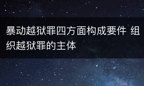 暴动越狱罪四方面构成要件 组织越狱罪的主体
