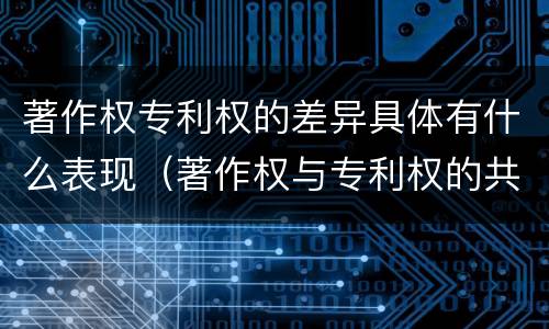 著作权专利权的差异具体有什么表现（著作权与专利权的共性有）