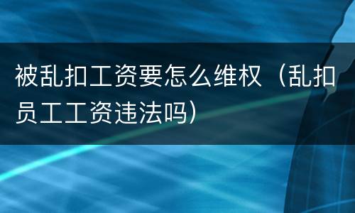 被乱扣工资要怎么维权（乱扣员工工资违法吗）