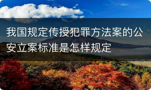 我国规定传授犯罪方法案的公安立案标准是怎样规定