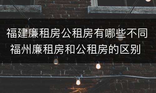 福建廉租房公租房有哪些不同 福州廉租房和公租房的区别