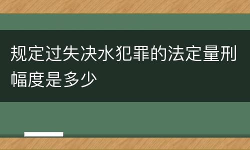 规定过失决水犯罪的法定量刑幅度是多少