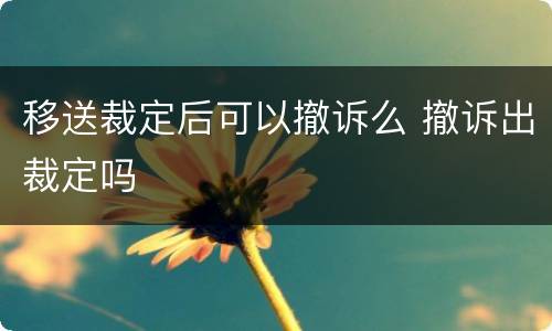 移送裁定后可以撤诉么 撤诉出裁定吗