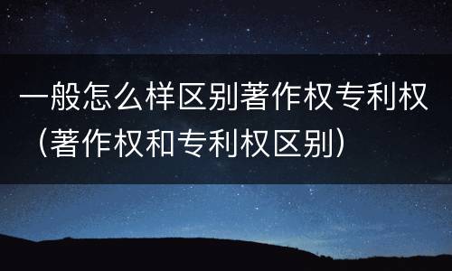 一般怎么样区别著作权专利权（著作权和专利权区别）
