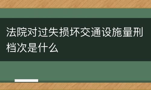 法院对过失损坏交通设施量刑档次是什么