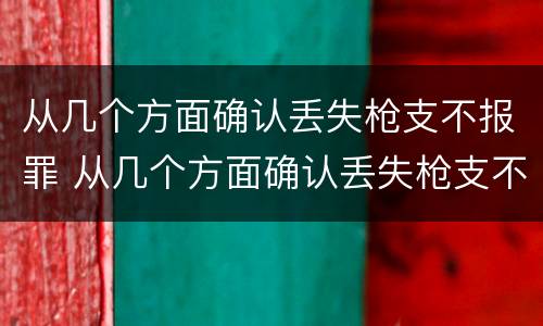 从几个方面确认丢失枪支不报罪 从几个方面确认丢失枪支不报罪的案例