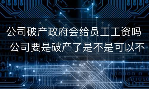 公司破产政府会给员工工资吗 公司要是破产了是不是可以不给员工发工资