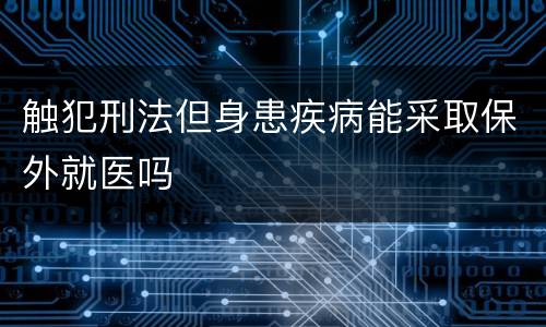 触犯刑法但身患疾病能采取保外就医吗