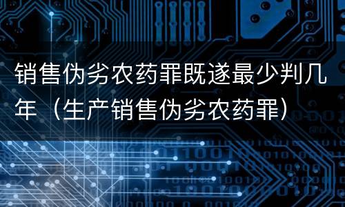 销售伪劣农药罪既遂最少判几年（生产销售伪劣农药罪）