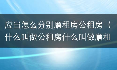 应当怎么分别廉租房公租房（什么叫做公租房什么叫做廉租房）