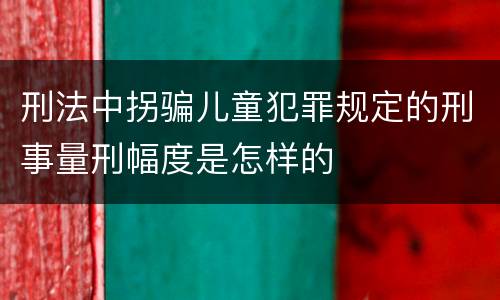 刑法中拐骗儿童犯罪规定的刑事量刑幅度是怎样的