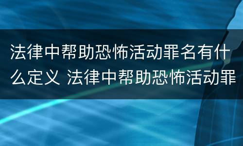 法律中帮助恐怖活动罪名有什么定义 法律中帮助恐怖活动罪名有什么定义吗