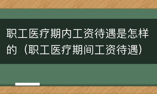 职工医疗期内工资待遇是怎样的（职工医疗期间工资待遇）