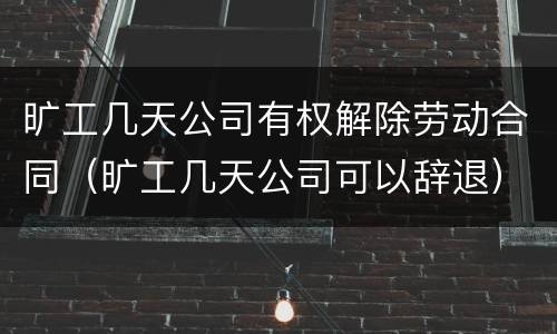 旷工几天公司有权解除劳动合同（旷工几天公司可以辞退）