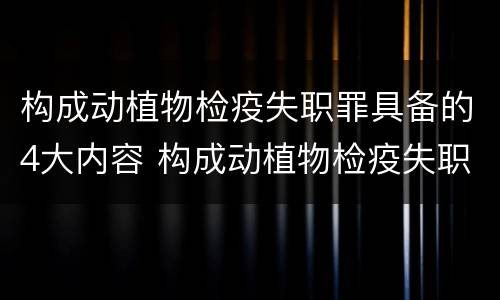 构成动植物检疫失职罪具备的4大内容 构成动植物检疫失职罪具备的4大内容是