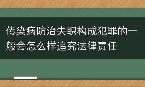 传染病防治失职构成犯罪的一般会怎么样追究法律责任
