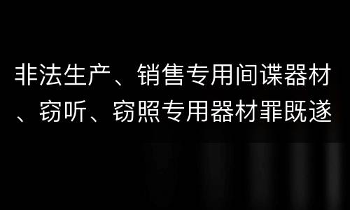 非法生产、销售专用间谍器材、窃听、窃照专用器材罪既遂刑法的量刑标准