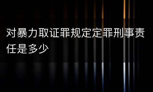 对暴力取证罪规定定罪刑事责任是多少
