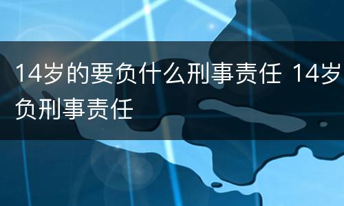 14岁的要负什么刑事责任 14岁负刑事责任