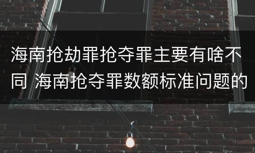 海南抢劫罪抢夺罪主要有啥不同 海南抢夺罪数额标准问题的规定
