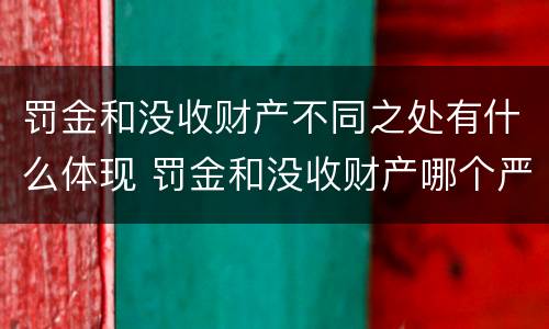 罚金和没收财产不同之处有什么体现 罚金和没收财产哪个严重
