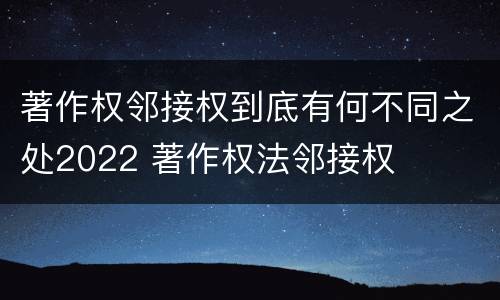 著作权邻接权到底有何不同之处2022 著作权法邻接权