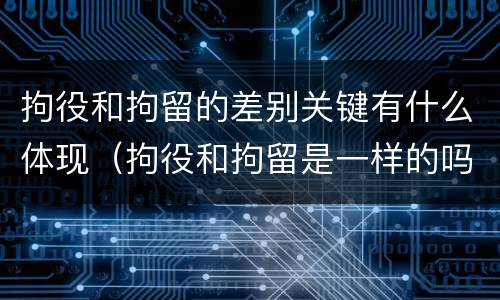 拘役和拘留的差别关键有什么体现（拘役和拘留是一样的吗）
