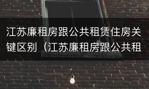 江苏廉租房跟公共租赁住房关键区别（江苏廉租房跟公共租赁住房关键区别是什么）